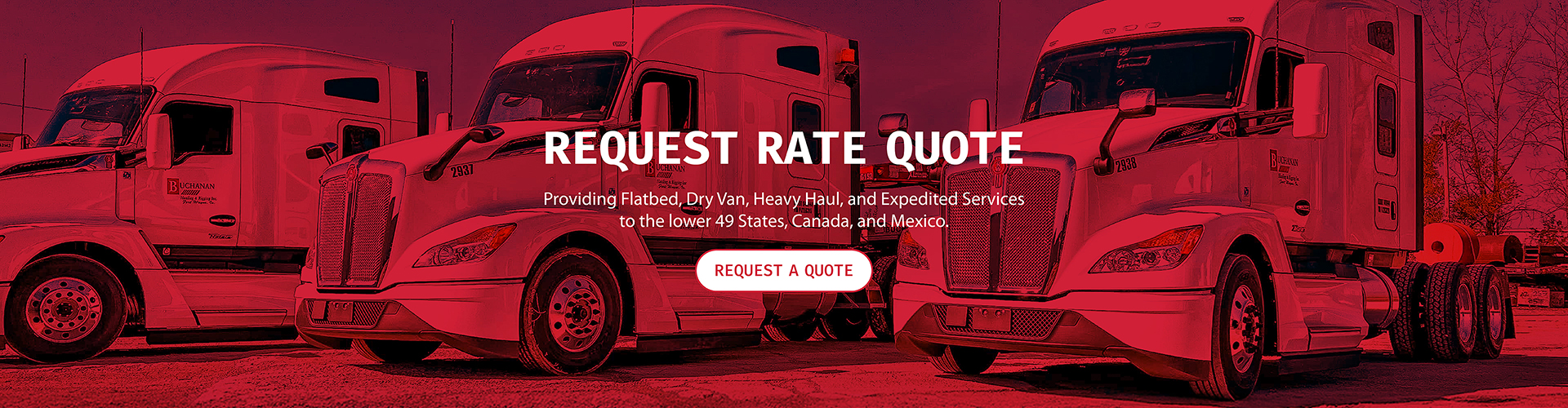 Request a Rate Quote. Providing Flatbeds, Heavy Haul, Dry Vans, and Expedited Services to the lower 49 States, Canada, and Mexico.